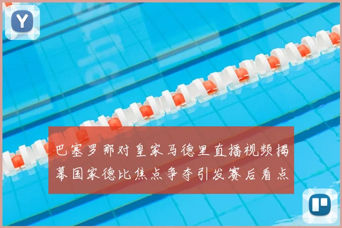 巴塞罗那对皇家马德里直播视频揭幕国家德比焦点争夺引发赛后看点