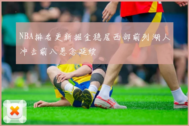 NBA排名更新掘金稳居西部前列湖人冲击前八悬念延续