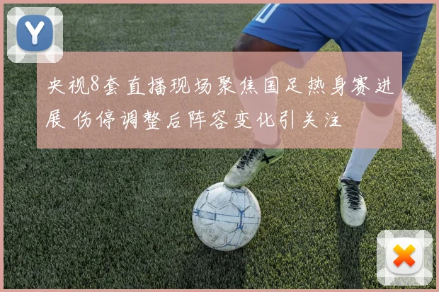 央视8套直播现场聚焦国足热身赛进展 伤停调整后阵容变化引关注
