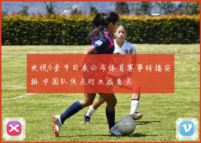 央视6套节目表公布体育赛事转播安排 中国队焦点对决成看点