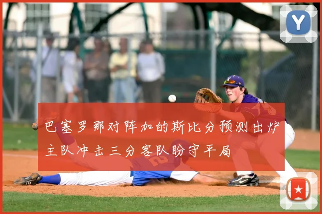 巴塞罗那对阵加的斯比分预测出炉主队冲击三分客队盼守平局